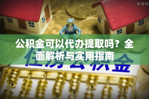 楠梓公积金可以代办提取吗？全面解析与实用指南
