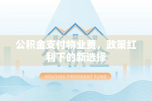 楠梓公积金支付物业费，政策红利下的新选择