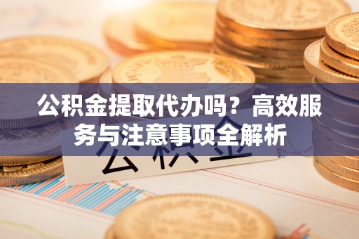 楠梓公积金提取代办吗？高效服务与注意事项全解析
