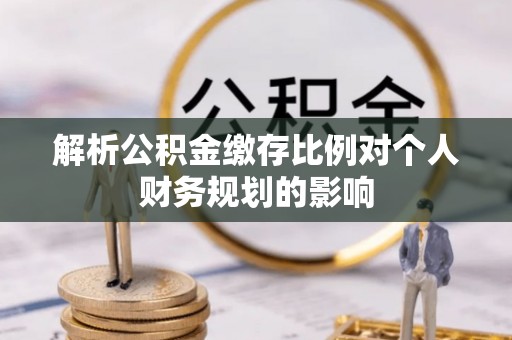 楠梓解析公积金缴存比例对个人财务规划的影响