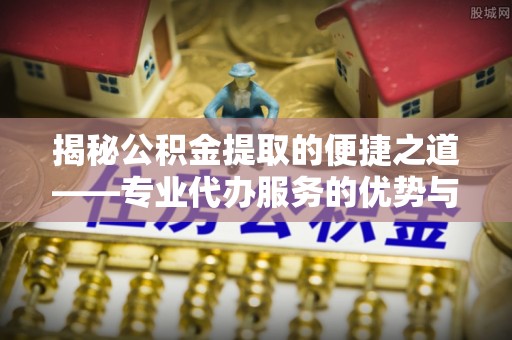 楠梓揭秘公积金提取的便捷之道——专业代办服务的优势与选择