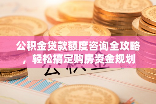 楠梓公积金贷款额度咨询全攻略，轻松搞定购房资金规划