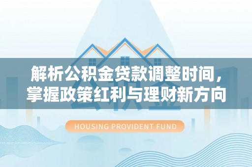 楠梓解析公积金贷款调整时间，掌握政策红利与理财新方向