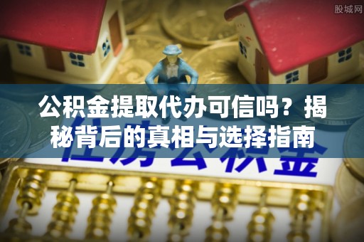 楠梓公积金提取代办可信吗？揭秘背后的真相与选择指南