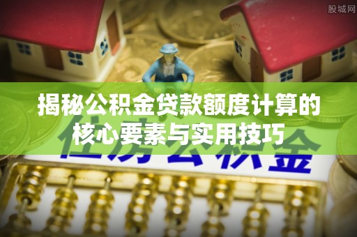 楠梓揭秘公积金贷款额度计算的核心要素与实用技巧