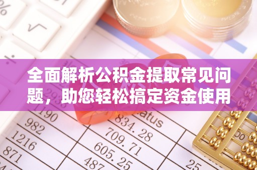 楠梓全面解析公积金提取常见问题，助您轻松搞定资金使用