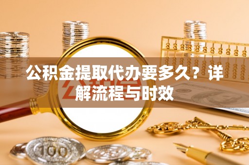 楠梓公积金提取代办要多久？详解流程与时效