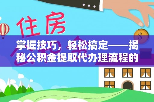 楠梓掌握技巧，轻松搞定——揭秘公积金提取代办理流程的关键步骤