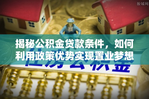 楠梓揭秘公积金贷款条件，如何利用政策优势实现置业梦想