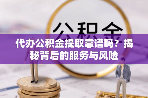 楠梓代办公积金提取靠谱吗？揭秘背后的服务与风险