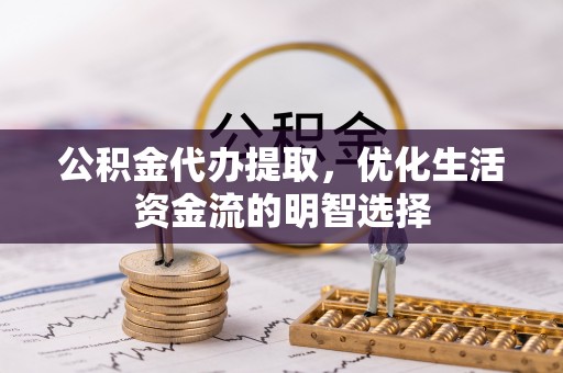 楠梓公积金代办提取，优化生活资金流的明智选择