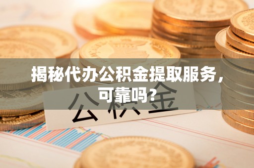 楠梓揭秘代办公积金提取服务，可靠吗？