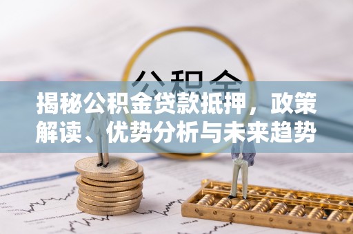 楠梓揭秘公积金贷款抵押，政策解读、优势分析与未来趋势