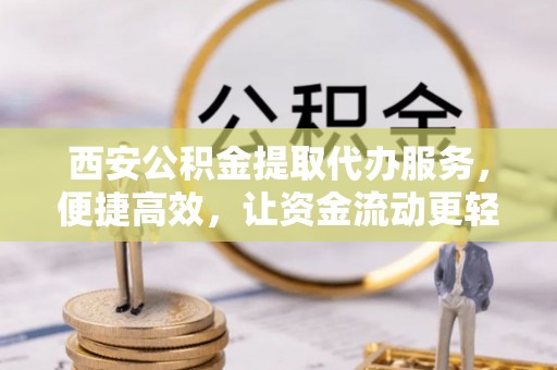 楠梓西安公积金提取代办服务，便捷高效，让资金流动更轻松