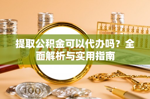 楠梓提取公积金可以代办吗？全面解析与实用指南