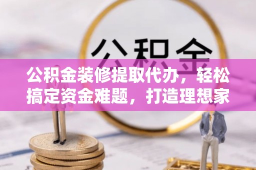 楠梓公积金装修提取代办，轻松搞定资金难题，打造理想家居