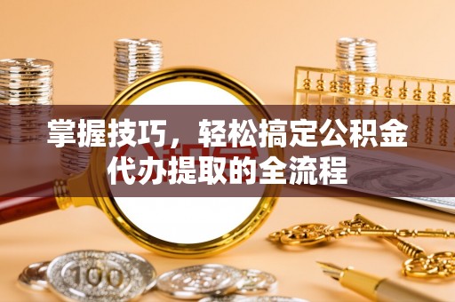 楠梓掌握技巧，轻松搞定公积金代办提取的全流程