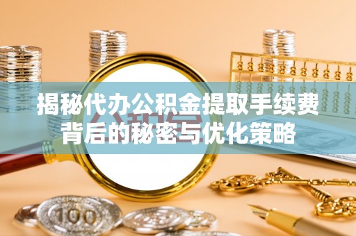楠梓揭秘代办公积金提取手续费背后的秘密与优化策略