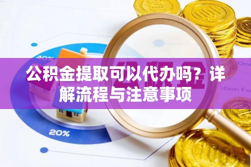 楠梓公积金提取可以代办吗？详解流程与注意事项