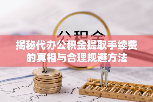 楠梓揭秘代办公积金提取手续费的真相与合理规避方法