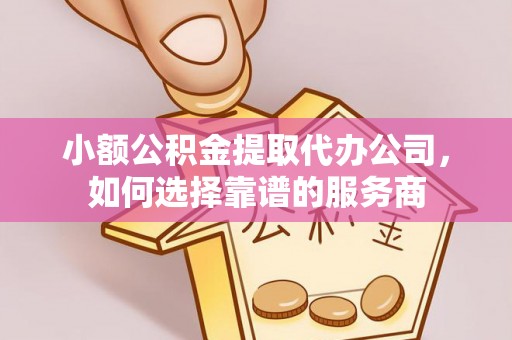 楠梓小额公积金提取代办公司，如何选择靠谱的服务商