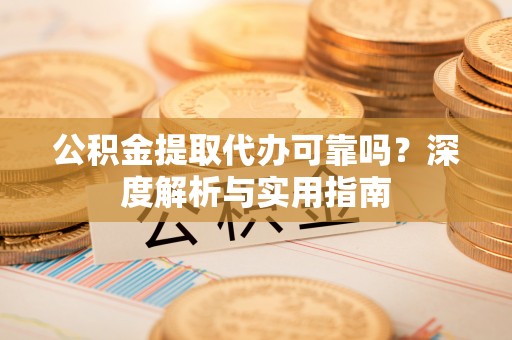 楠梓公积金提取代办可靠吗？深度解析与实用指南