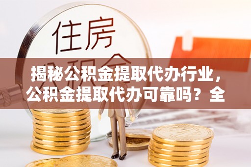 楠梓揭秘公积金提取代办行业，公积金提取代办可靠吗？全面解析与风险规避