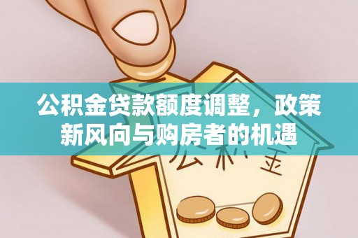 楠梓公积金贷款额度调整，政策新风向与购房者的机遇