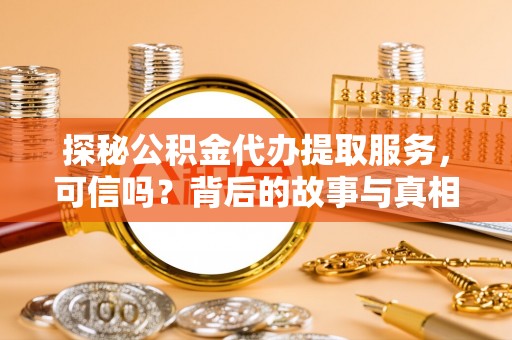 楠梓探秘公积金代办提取服务，可信吗？背后的故事与真相