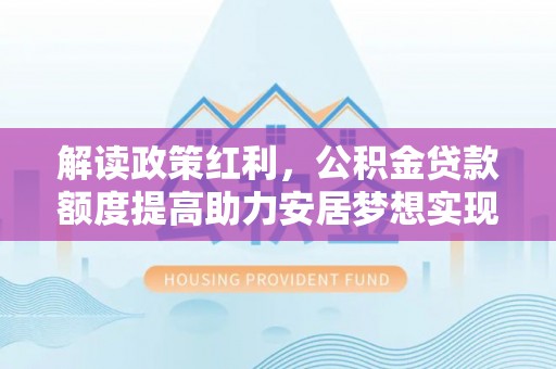 楠梓解读政策红利，公积金贷款额度提高助力安居梦想实现