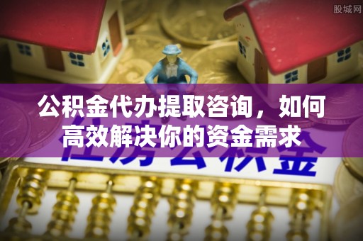 楠梓公积金代办提取咨询，如何高效解决你的资金需求