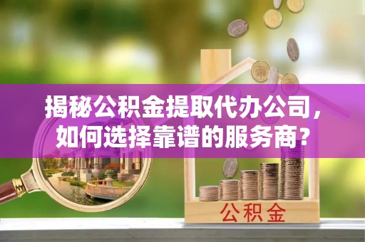 楠梓揭秘公积金提取代办公司，如何选择靠谱的服务商？