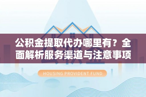 楠梓公积金提取代办哪里有？全面解析服务渠道与注意事项