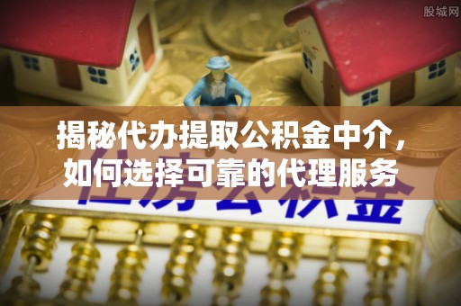 楠梓揭秘代办提取公积金中介，如何选择可靠的代理服务