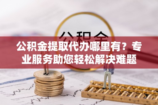 楠梓公积金提取代办哪里有？专业服务助您轻松解决难题