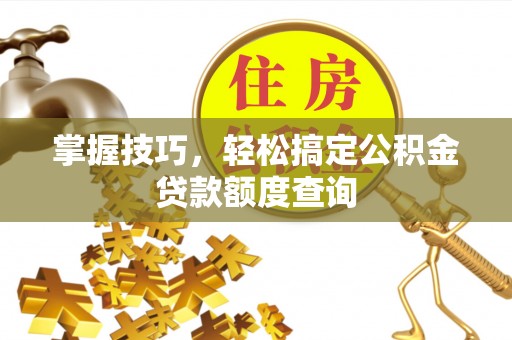 楠梓掌握技巧，轻松搞定公积金贷款额度查询