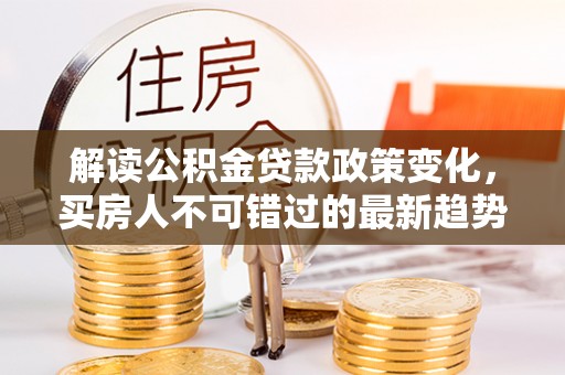 楠梓解读公积金贷款政策变化，买房人不可错过的最新趋势
