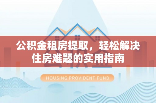 楠梓公积金租房提取，轻松解决住房难题的实用指南