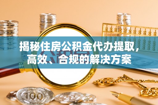 楠梓揭秘住房公积金代办提取，高效、合规的解决方案