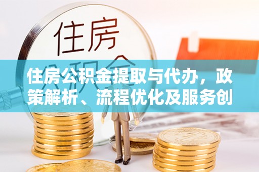 楠梓住房公积金提取与代办，政策解析、流程优化及服务创新