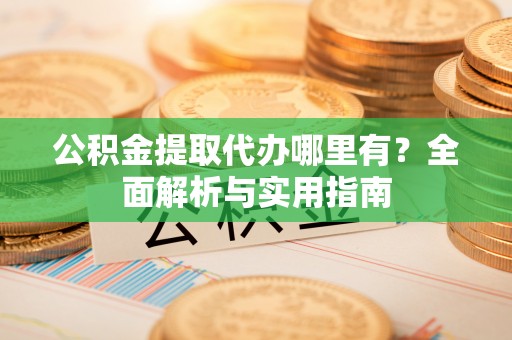 楠梓公积金提取代办哪里有？全面解析与实用指南