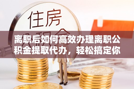 楠梓离职后如何高效办理离职公积金提取代办，轻松搞定你的公积金