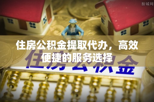 楠梓住房公积金提取代办，高效便捷的服务选择