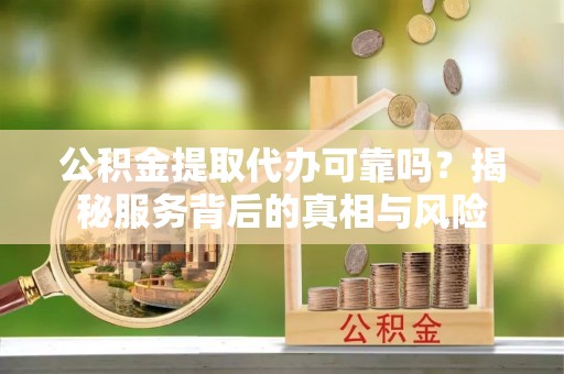 楠梓公积金提取代办可靠吗？揭秘服务背后的真相与风险