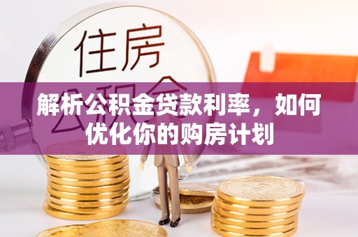 楠梓解析公积金贷款利率，如何优化你的购房计划