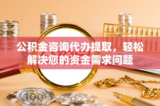 楠梓公积金咨询代办提取，轻松解决您的资金需求问题