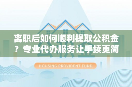 楠梓离职后如何顺利提取公积金？专业代办服务让手续更简单