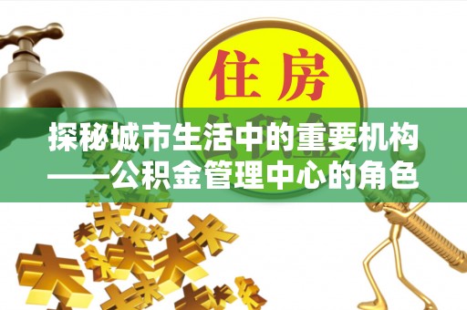 楠梓探秘城市生活中的重要机构——公积金管理中心的角色与意义