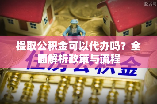 楠梓提取公积金可以代办吗？全面解析政策与流程