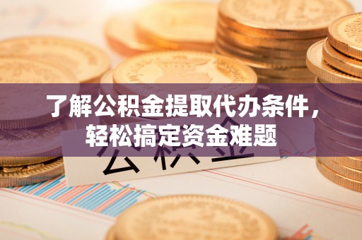 楠梓了解公积金提取代办条件，轻松搞定资金难题